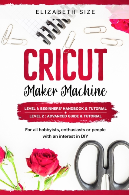 Cricut Maker Machine : For all hobbyist, enthusiast or people with an interest in DIY. LEVEL 1: Beginners' handbook & Tutorial + LEVEL 2: Advanced guide & Tutorial, Paperback / softback Book