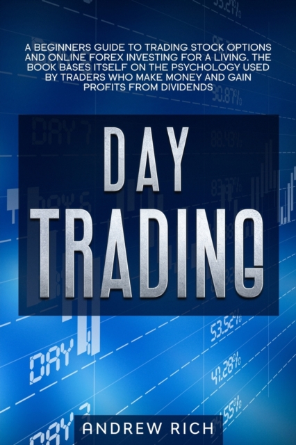 Day Trading : A Beginners Guide to Trading Stock Options and Online Forex Investing for a Living. the Book Bases Itself on the Psychology Used by Traders Who Make Money and Gain Profits from Dividends, Paperback / softback Book