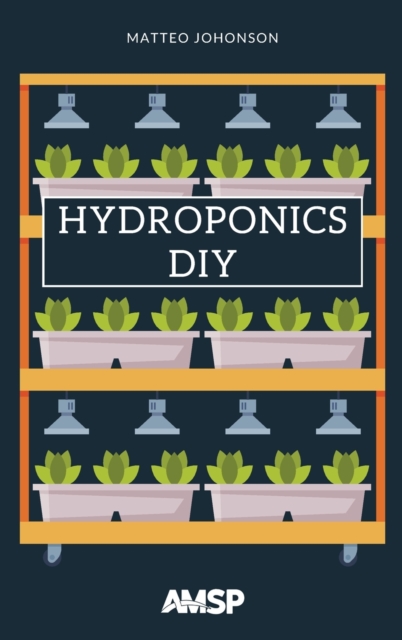 Hydroponics DIY : Hydroponic System Strategy with a Beginner's Guide for Growing Plants, Herbs. an Exclusive Growing System and Equipment., Hardback Book