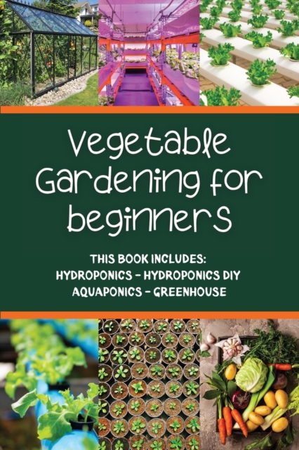 Vegetable gardening for beginners : This Book Includes: Hydroponics - Hydroponics DIY - Aquaponics - Greenhouse, Paperback / softback Book