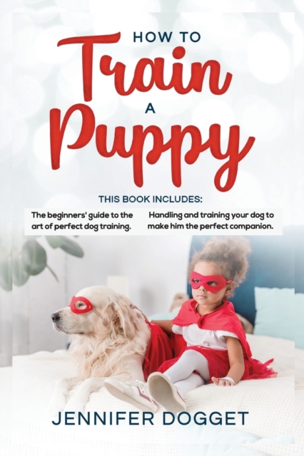 How to train a puppy : This book includes: The beginners' guide to the art of perfect dog training + Handling and training your dog to make him the perfect companion., Paperback / softback Book