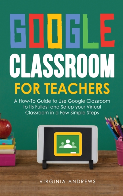 Google Classroom for Teachers : A How-To Guide to Use Google Classroom to Its Fullest and Setup your Virtual Classroom in a Few Simple Steps, Hardback Book