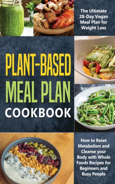 Plant-Based Meal Plan Cookbook : The Ultimate 28-Day Vegan Meal Plan for Weight Loss, How to Reset Metabolism and Cleanse your Body with Whole Foods Recipes for Beginners and Busy People, Hardback Book