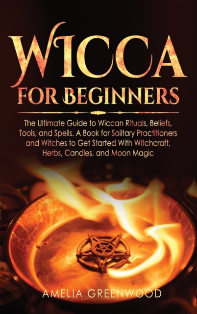 Wicca for Beginners : The Ultimate Guide to Wiccan Rituals, Beliefs, Tools, and Spells. A Book for Solitary Practitioners and Witches to Get Started With Witchcraft, Herbs, Candles, and Moon Magic, Hardback Book