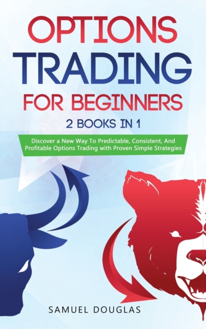 Options Trading for Beginners : 2 Books in 1: Discover a New Way To Predictable, Consistent, And Profitable Options Trading with Proven Simple Strategies, Hardback Book