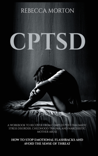 Cptsd : A Workbook to Recover from Complex Post-Traumatic Stress Disorder, Childhood Trauma, and Narcissistic Mother Abuse - How to Stop Emotional Flashbacks and Avoid the Sense of Threat, Hardback Book