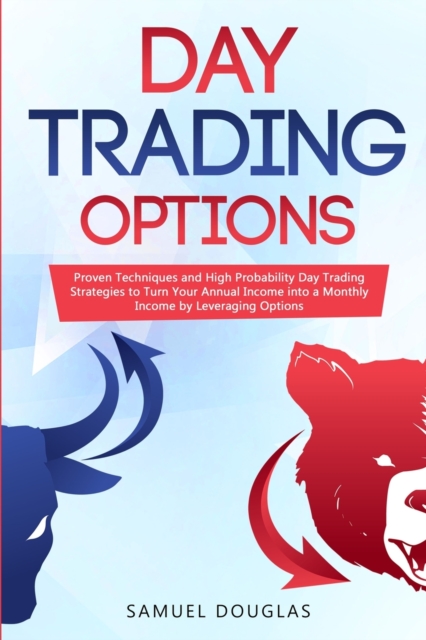Day Trading Options : Proven Techniques and High Probability Day Trading Strategies to Turn Your Annual Income into a Monthly Income by Leveraging Options, Paperback / softback Book