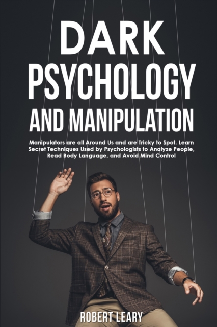 Dark Psychology and Manipulation : Manipulators are All Around Us and are Tricky to Spot. Learn Secret Techniques Used by Psychologists to Analyze People, Read Body Language, and Avoid Mind Control, Paperback / softback Book