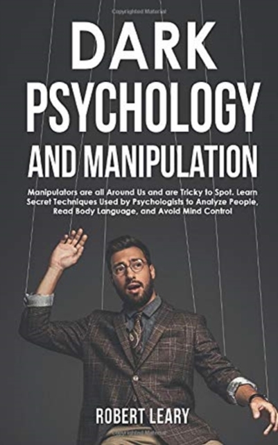 Dark Psychology and Manipulation : Manipulators are All Around Us and are Tricky to Spot. Learn Secret Techniques Used by Psychologists to Analyze People, Read Body Language, and Avoid Mind Control, Hardback Book