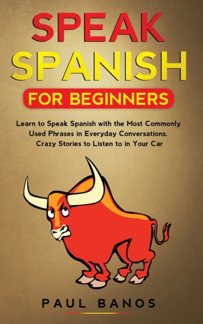 Speak Spanish for Beginners : Learn to Speak Spanish with the Most Commonly Used Phrases in Everyday Conversations. Crazy Stories to Listen to in your Car, Hardback Book