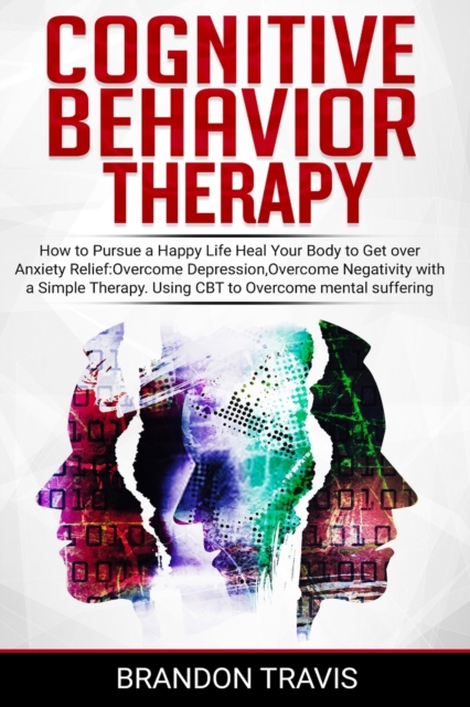 Cognitive Behavior Therapy : How to Pursue a Happy Life, Heal Your Body to Get over Anxiety Relief. Using CBT to Healing Your Mind, Developing a Healthy Self-Esteem and Social Relationships., Paperback / softback Book