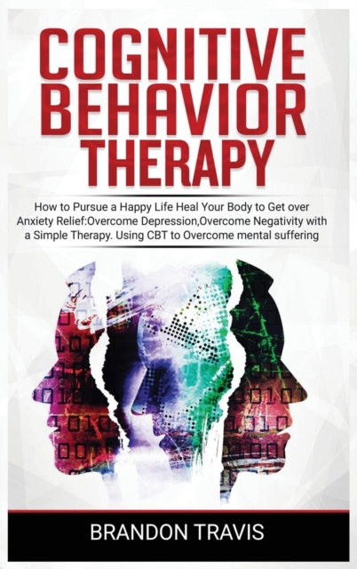 Cognitive Behavior Therapy : How to Pursue a Happy Life, Heal Your Body to Get over Anxiety Relief. Using CBT to Healing Your Mind, Developing a Healthy Self-Esteem and Social Relationships., Hardback Book
