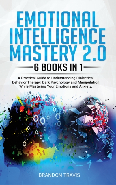 Emotional Intelligence Mastery 2.0 6 Books in 1 : A Practical Guide to Understanding Dialectical Behavior Therapy, Dark Psychology and Manipulation While Mastering Your Emotions and Anxiety., Hardback Book