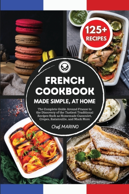 FRENCH COOKBOOK Made Simple, at Home The Complete Guide Around France to the Discovery of the Tastiest Traditional Recipes Such as Homemade Cassoulet, Crepes, Ratatouille and Much More, Paperback Book