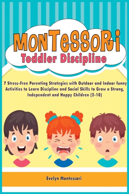 Montessori Toddler Discipline : 7 Stress-Free Parenting Strategies with Outdoor and Indoor funny Activities to Learn Discipline and Social Skills to Grow a Strong, Independent and Happy Children (2-10, Paperback / softback Book