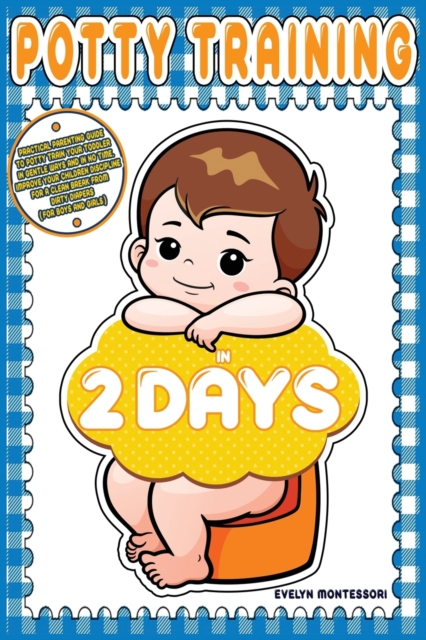 Potty training in 2 days : Practical Parenting Guide to Potty Train your Toddler in Gentle Ways and in No Time. Improve your Children Discipline for a Clean Break from Dirty Diapers (for Boys and Girl, Paperback / softback Book