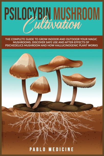 Psilocybin Mushroom Cultivation : The Complete Guide to Grow Indoor and Outdoor your Magic Mushrooms. Discover safe use and after- effects of Psychedelics Mushroom and How Hallucinogenic Plant Works, Paperback / softback Book