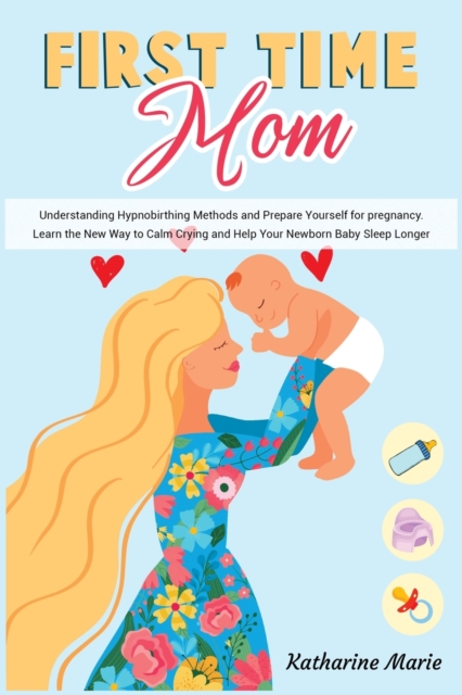 First-Time Mom : Understanding Hypnobirthing Methods and Prepare Yourself for pregnancy. Learn the New Way to Calm Crying and Help Your Newborn Baby Sleep Longer, Paperback / softback Book