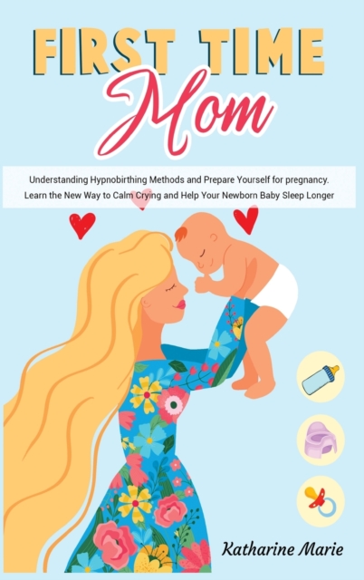 First-Time Mom : Understanding Hypnobirthing Methods and Prepare Yourself for pregnancy. Learn the New Way to Calm Crying and Help Your Newborn Baby Sleep Longer, Hardback Book
