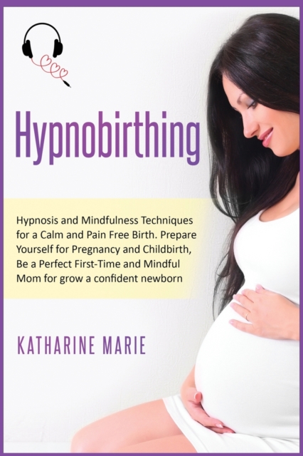 Hypnobirthing : Hypnosis and Mindfulness Techniques for a Calm and Pain Free Birth. Prepare Yourself for Pregnancy and Childbirth, Be a Perfect First-Time and Mindful Mom for grow a confident newborn, Paperback / softback Book