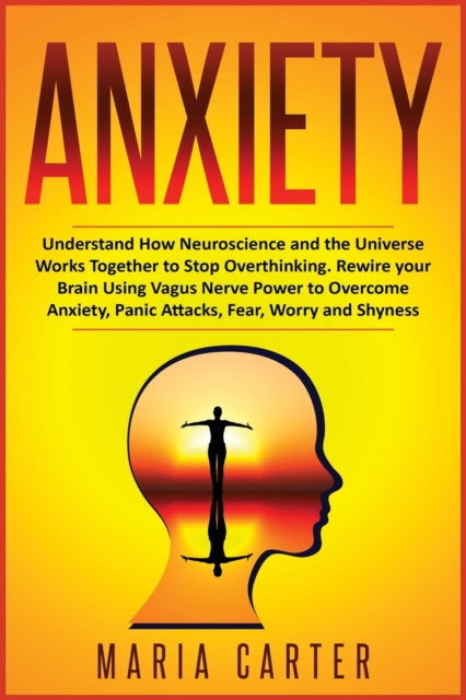Anxiety : Understand How Neuroscience and the Universe Works Together to Stop Overthinking. Rewire your Brain Using Vagus Nerve Power to Overcome Anxiety, Panic Attacks, Fear, Worry and Shyness, Paperback / softback Book