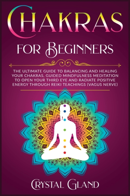 Chakras for Beginners : The Ultimate Guide to Balancing and Healing your Chakras, Guided Mindfulness Meditation to Open your Third Eye and Radiate Positive Energy through Reiki teachings (vagus nerve), Paperback / softback Book