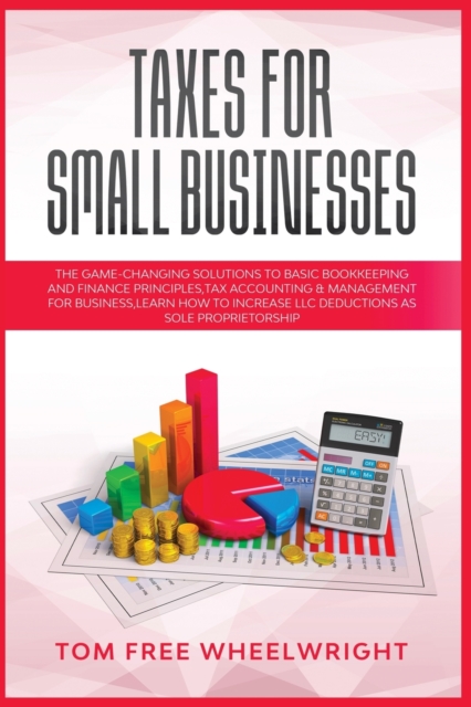 Taxes for Small Businesses : The Game-Changing Solutions to Basic Bookkeeping and Finance Principles, Tax Accounting & Management for Business, learn how to Increase LLC Deductions as a Sole Proprieto, Paperback / softback Book