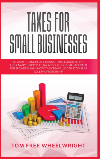 Taxes for Small Businesses : The Game-Changing Solutions to Basic Bookkeeping and Finance Principles, Tax Accounting & Management for Business, learn how to Increase LLC Deductions as a Sole Proprieto, Hardback Book