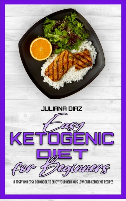 Easy Ketogenic Diet for Beginners : A Tasty and Easy Cookbook To Enjoy Your Delicious Low Carb Ketogenic Recipes, Hardback Book