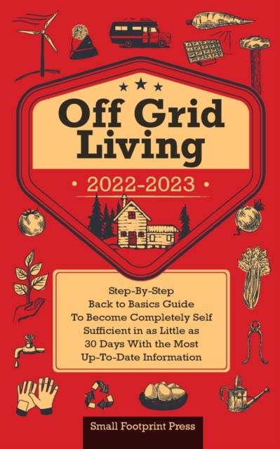 Off Grid Living 2022-2023 : Step-By-Step Back to Basics Guide To Become Completely Self Sufficient in 30 Days With the Most Up-To-Date Information, Paperback / softback Book