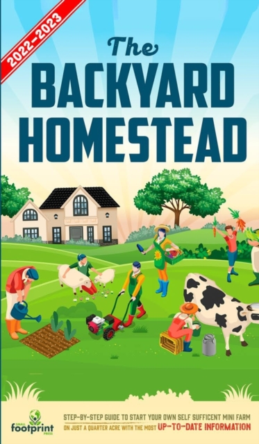 The Backyard Homestead 2022-2023 : Step-By-Step Guide to Start Your Own Self Sufficient Mini Farm on Just a Quarter Acre With the Most Up-To-Date Information, Hardback Book