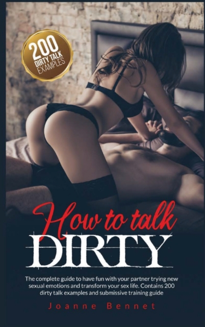 How to talk dirty : The complete guide to have fun with your partner trying new sexual emotions and transform your sex life. Contains 200 dirty talk examples and submissive training guide., Hardback Book