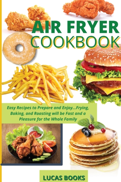 Air Fryer Cookbook : Easy Recipes to Prepare and Enjoy...Frying, Baking, and Roasting will be Fast and a Pleasure for the Whole Family, Paperback / softback Book