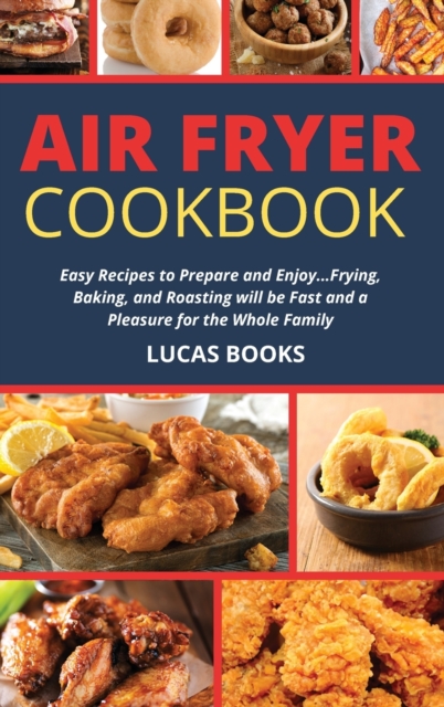 Air Fryer Cookbook : Easy Recipes to Prepare and Enjoy...Frying, Baking, and Roasting will be Fast and a Pleasure for the Whole Family, Hardback Book