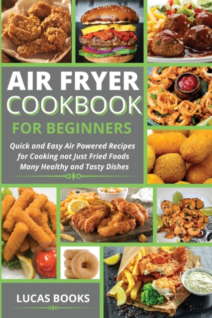 Air Fryer Cookbook for Beginners : Quick and Easy Air Powered Recipes for Cooking Not Just Fried Foods Many Healthy and Tasty Dishes, Paperback / softback Book