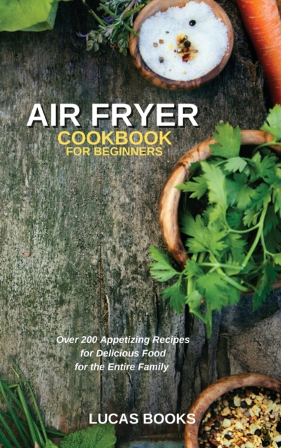 Air Fryer Cookbook for Beginners : Over 200 Appetizing Recipes for Delicious Food for the Entire Family, Hardback Book