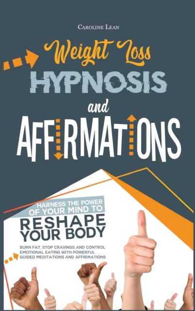 Weight Loss Hypnosis and Affirmations : Harness the Power of Your Mind to Reshape Your Body. Burn Fat, Stop Cravings and Control Emotional Eating with Powerful Guided Meditations and Affirmations, Hardback Book