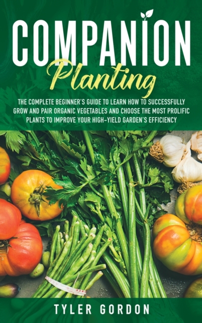 Companion Planting : The Complete Beginner's Guide To Learn How to Successfully Grow and Pair Organic Vegetables and Choose the most Prolific Plants to Improve Your High-Yield Garden's Efficiency, Hardback Book