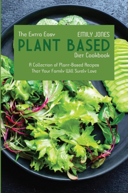 The Extra Easy Plant-Based Diet Cookbook : A Collection of Plant-Based Recipes That Your Family Will Surely Love, Paperback / softback Book