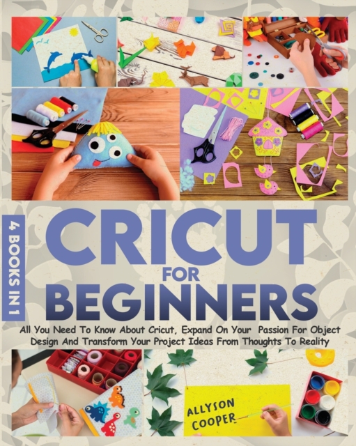 Cricut For Beginners 4 books in 1 : All You Need To Know About Cricut, Expand On Your Passion For Object Design And Transform Your Project Ideas From Thoughts To Reality, Paperback / softback Book