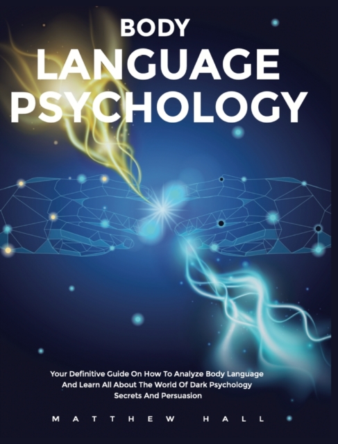 Body Language Psychology : Your Definitive Guide On How To Analyze Body Language And Learn All About The World Of Dark Psychology Secrets And Persuasion, Hardback Book