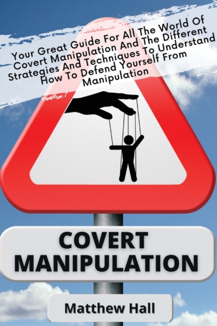 Covert Manipulation : Your Great Guide For The World of Covert Manipulation And The Different Strategies And Techniques To Understand How To Defend Yourself From Manipulation, Paperback / softback Book