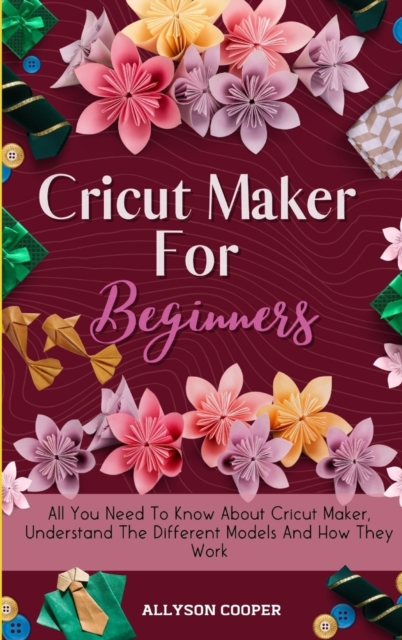 Cricut Maker For Beginners : All You Need To Know About Cricut Maker, Understand The Different Models And How They Work, Hardback Book