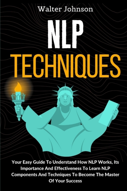 NLP Techniques : Your Easy Guide To Understand How NLP Works, Its Importance And Effectiveness To Learn NLP Components And Techniques To Become The Master Of Your Success, Paperback / softback Book