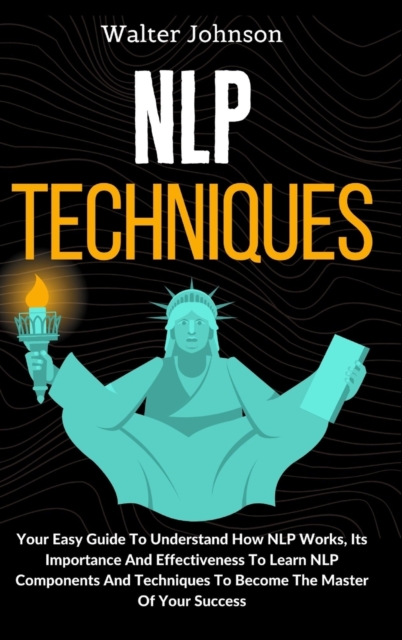 NLP Techniques : Your Easy Guide To Understand How NLP Works, Its Importance And Effectiveness To Learn NLP Components And Techniques To Become The Master Of Your Success, Hardback Book