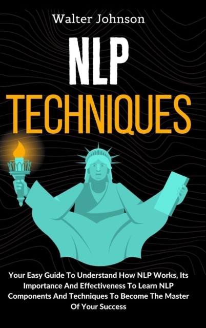 NLP Techniques : Your Easy Guide To Understand How NLP Works, Its Importance And Effectiveness To Learn NLP Components And Techniques To Become The Master Of Your Success, Hardback Book