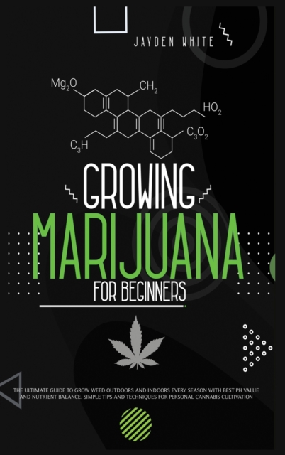 Growing Marijuana for Beginners : The Ultimate Guide to Grow Weed Outdoors and Indoors Every Season with Best PH Value and Nutrient Balance. Simple Tips and Techniques for Personal Cannabis Cultivatio, Hardback Book