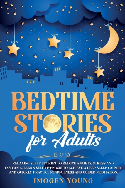 Bedtime Stories for Adults : Relaxing Sleep Stories to Reduce Anxiety, Stress and Insomnia. Learn Self-Hypnosis to Achieve a Deep Sleep Calmly and Quickly. Practice Mindfulness and Guided Meditation., Paperback / softback Book