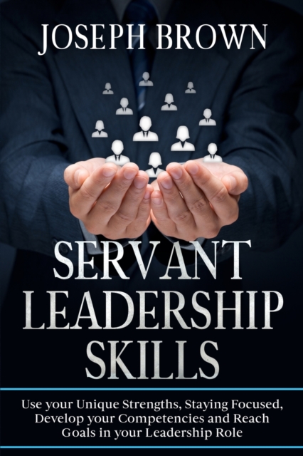 Servant Leadership Skills : Use your Unique Strenghts, Staying Focused, Develop your Competencies and Reach Goals in your Leadership Role, Paperback / softback Book