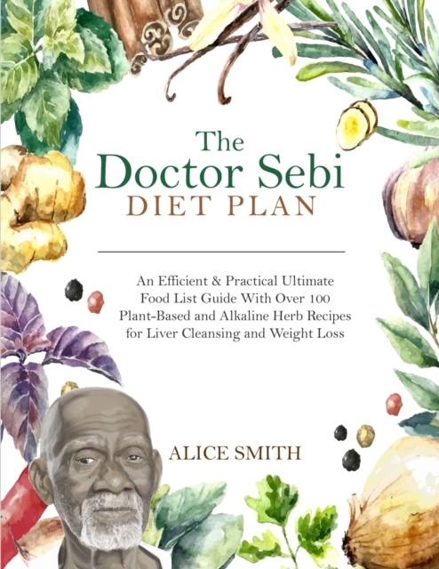 The Doctor Sebi Diet Plan : An Efficient & Practical Ultimate Food List Guide With Over 100 Plant-Based and Alkaline Herb Recipes for Liver Cleansing and Weight Loss, Paperback / softback Book